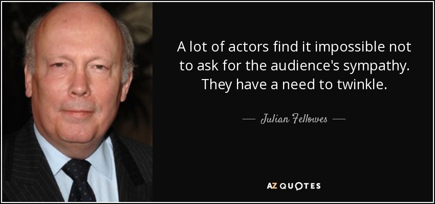 A lot of actors find it impossible not to ask for the audience's sympathy. They have a need to twinkle. - Julian Fellowes