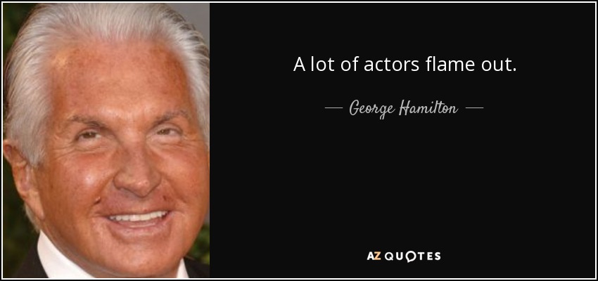 A lot of actors flame out. - George Hamilton