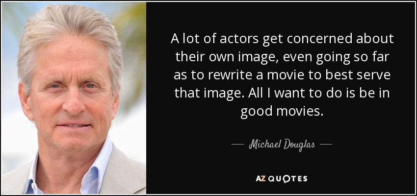 A lot of actors get concerned about their own image, even going so far as to rewrite a movie to best serve that image. All I want to do is be in good movies. - Michael Douglas