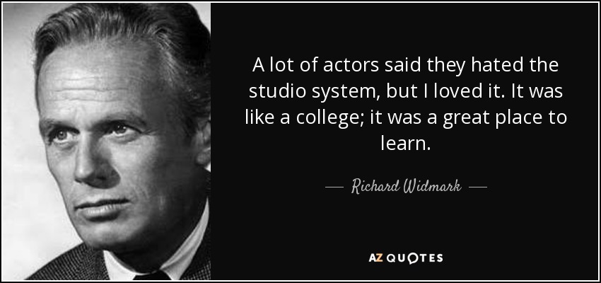 A lot of actors said they hated the studio system, but I loved it. It was like a college; it was a great place to learn. - Richard Widmark