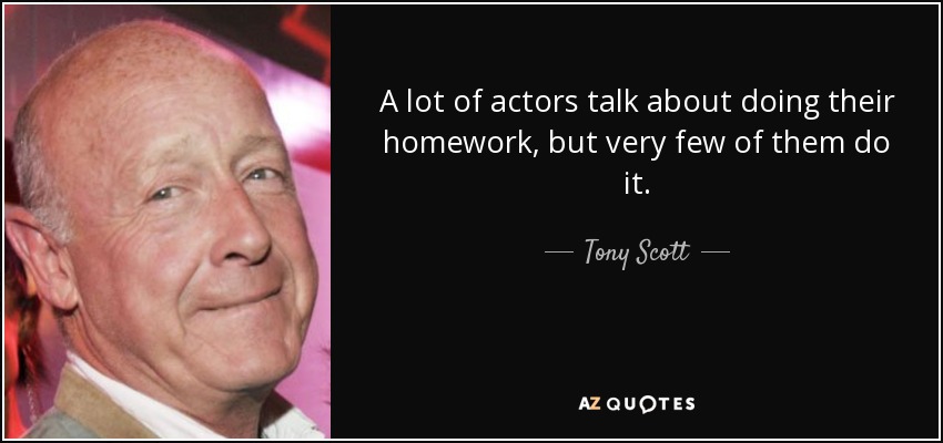 A lot of actors talk about doing their homework, but very few of them do it. - Tony Scott