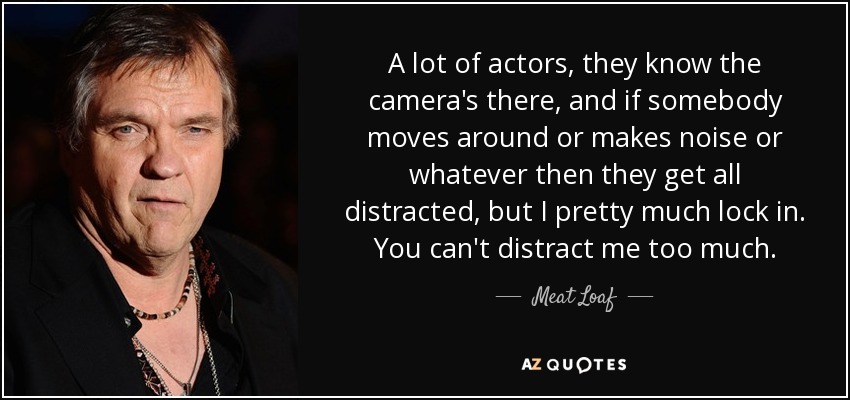 A lot of actors, they know the camera's there, and if somebody moves around or makes noise or whatever then they get all distracted, but I pretty much lock in. You can't distract me too much. - Meat Loaf