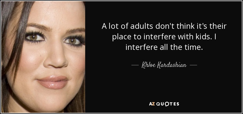 A lot of adults don't think it's their place to interfere with kids. I interfere all the time. - Khloe Kardashian