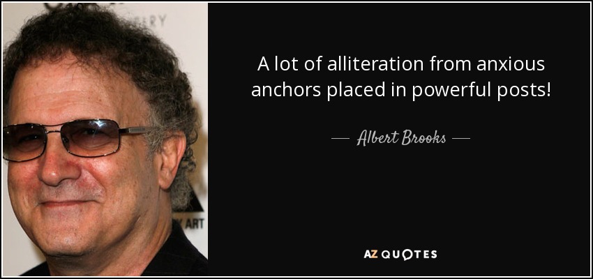 A lot of alliteration from anxious anchors placed in powerful posts! - Albert Brooks