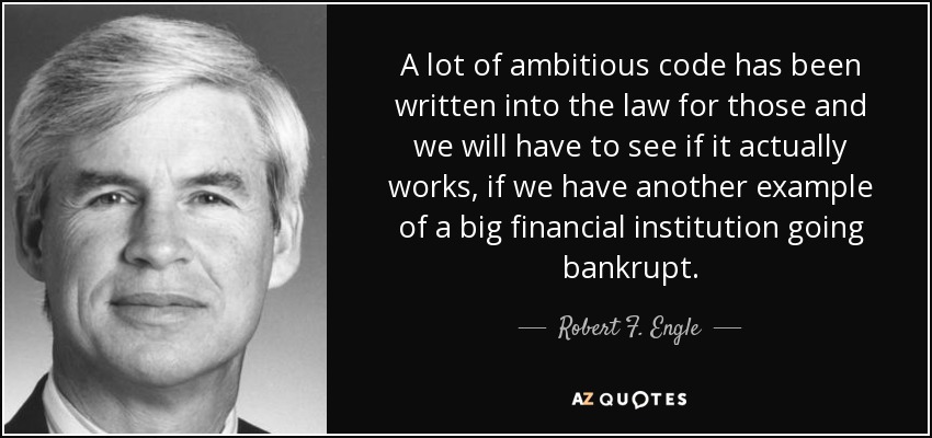 A lot of ambitious code has been written into the law for those and we will have to see if it actually works, if we have another example of a big financial institution going bankrupt. - Robert F. Engle