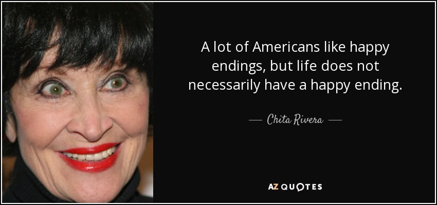 A lot of Americans like happy endings, but life does not necessarily have a happy ending. - Chita Rivera