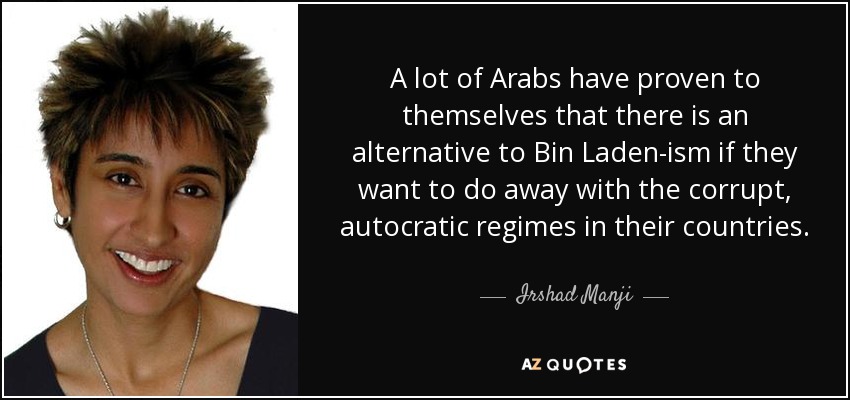 A lot of Arabs have proven to themselves that there is an alternative to Bin Laden-ism if they want to do away with the corrupt, autocratic regimes in their countries. - Irshad Manji