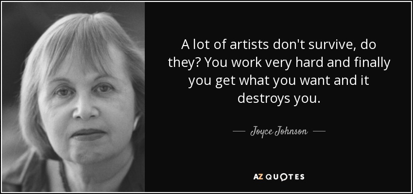 A lot of artists don't survive, do they? You work very hard and finally you get what you want and it destroys you. - Joyce Johnson