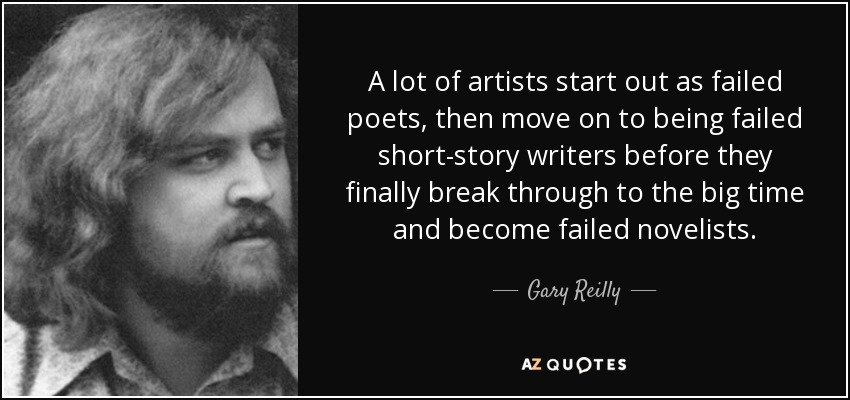 A lot of artists start out as failed poets, then move on to being failed short-story writers before they finally break through to the big time and become failed novelists. - Gary Reilly