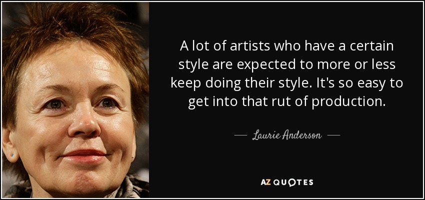 A lot of artists who have a certain style are expected to more or less keep doing their style. It's so easy to get into that rut of production. - Laurie Anderson