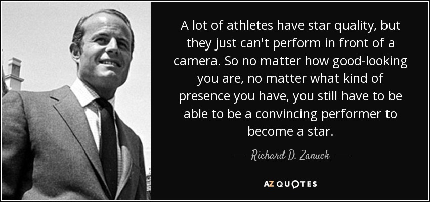 A lot of athletes have star quality, but they just can't perform in front of a camera. So no matter how good-looking you are, no matter what kind of presence you have, you still have to be able to be a convincing performer to become a star. - Richard D. Zanuck