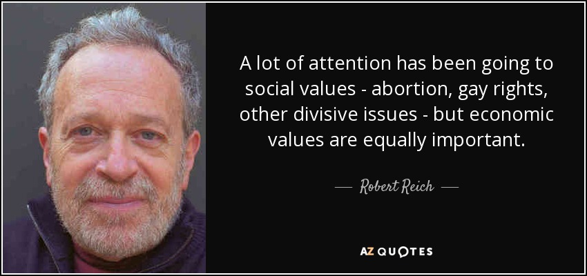A lot of attention has been going to social values - abortion, gay rights, other divisive issues - but economic values are equally important. - Robert Reich