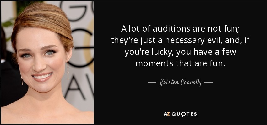 A lot of auditions are not fun; they're just a necessary evil, and, if you're lucky, you have a few moments that are fun. - Kristen Connolly