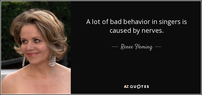 A lot of bad behavior in singers is caused by nerves. - Renee Fleming