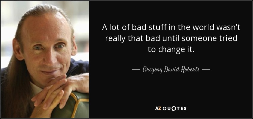 A lot of bad stuff in the world wasn’t really that bad until someone tried to change it. - Gregory David Roberts