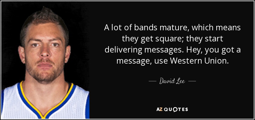 A lot of bands mature, which means they get square; they start delivering messages. Hey, you got a message, use Western Union. - David Lee