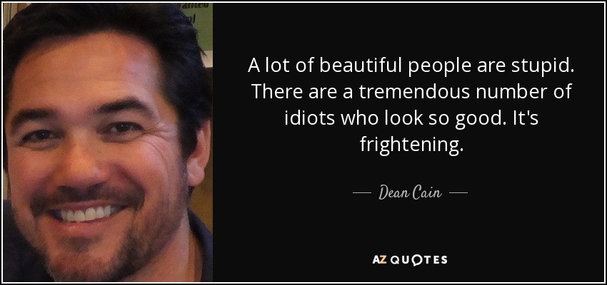 A lot of beautiful people are stupid. There are a tremendous number of idiots who look so good. It's frightening. - Dean Cain