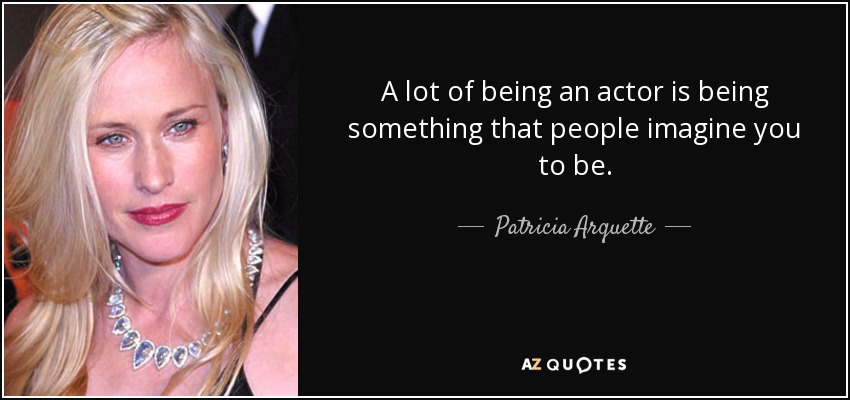 A lot of being an actor is being something that people imagine you to be. - Patricia Arquette