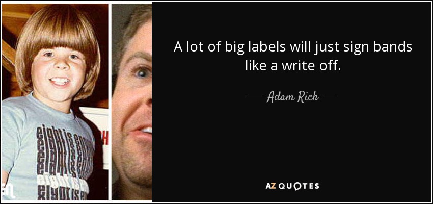 A lot of big labels will just sign bands like a write off. - Adam Rich