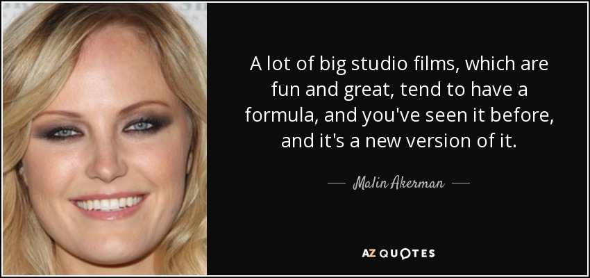 A lot of big studio films, which are fun and great, tend to have a formula, and you've seen it before, and it's a new version of it. - Malin Akerman