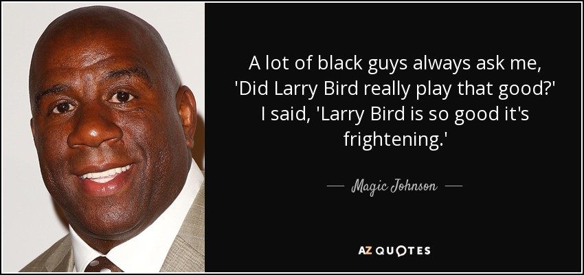 A lot of black guys always ask me, 'Did Larry Bird really play that good?' I said, 'Larry Bird is so good it's frightening.' - Magic Johnson
