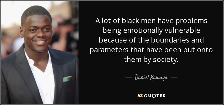 A lot of black men have problems being emotionally vulnerable because of the boundaries and parameters that have been put onto them by society. - Daniel Kaluuya