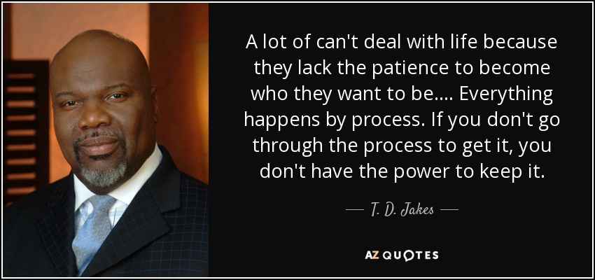 A lot of can't deal with life because they lack the patience to become who they want to be.... Everything happens by process. If you don't go through the process to get it, you don't have the power to keep it. - T. D. Jakes