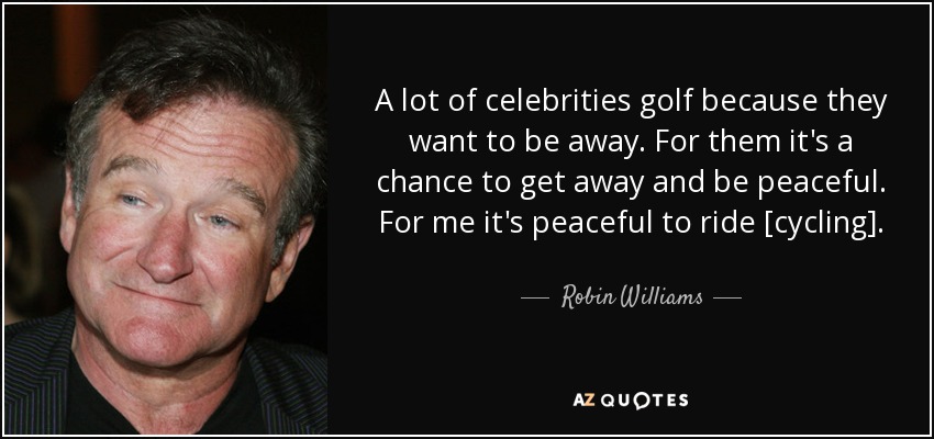 A lot of celebrities golf because they want to be away. For them it's a chance to get away and be peaceful. For me it's peaceful to ride [cycling]. - Robin Williams