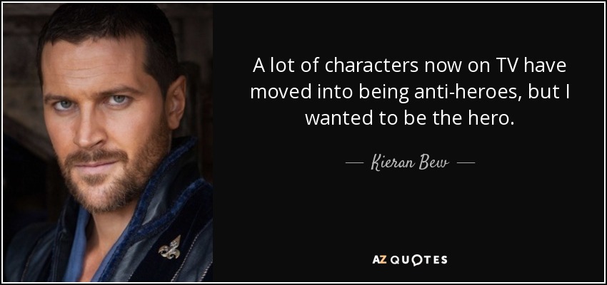 A lot of characters now on TV have moved into being anti-heroes, but I wanted to be the hero. - Kieran Bew