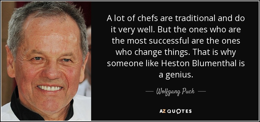 A lot of chefs are traditional and do it very well. But the ones who are the most successful are the ones who change things. That is why someone like Heston Blumenthal is a genius. - Wolfgang Puck