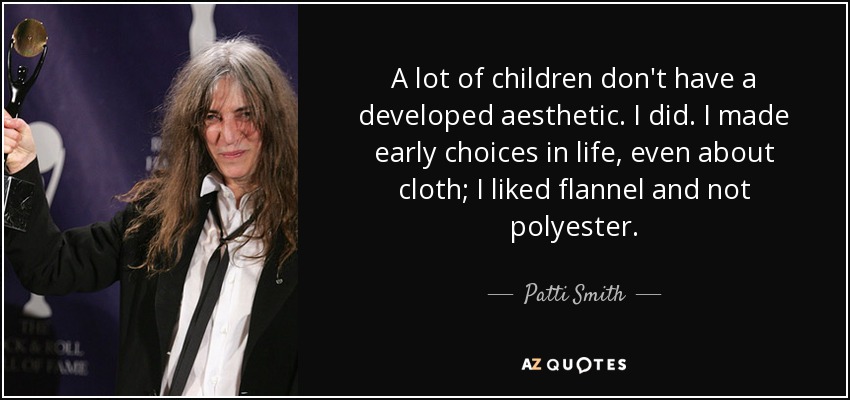 A lot of children don't have a developed aesthetic. I did. I made early choices in life, even about cloth; I liked flannel and not polyester. - Patti Smith