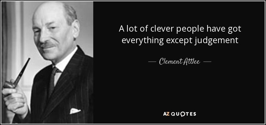 A lot of clever people have got everything except judgement - Clement Attlee