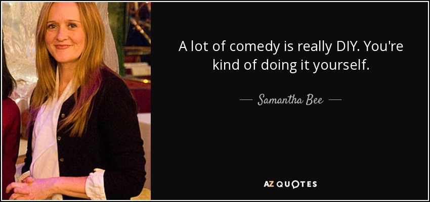 A lot of comedy is really DIY. You're kind of doing it yourself. - Samantha Bee