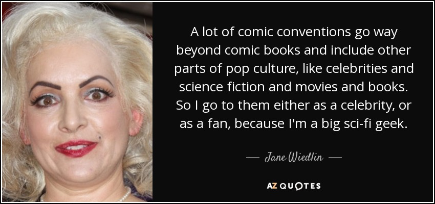 A lot of comic conventions go way beyond comic books and include other parts of pop culture, like celebrities and science fiction and movies and books. So I go to them either as a celebrity, or as a fan, because I'm a big sci-fi geek. - Jane Wiedlin