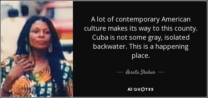 A lot of contemporary American culture makes its way to this county. Cuba is not some gray, isolated backwater. This is a happening place. - Assata Shakur