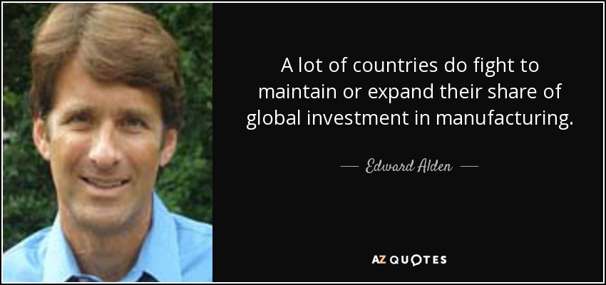 A lot of countries do fight to maintain or expand their share of global investment in manufacturing. - Edward Alden