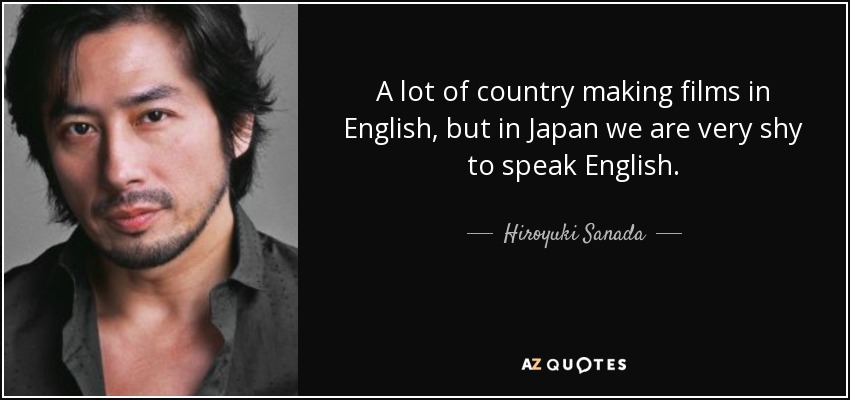 A lot of country making films in English, but in Japan we are very shy to speak English. - Hiroyuki Sanada