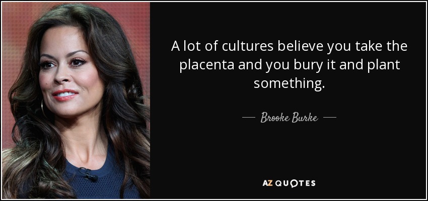 A lot of cultures believe you take the placenta and you bury it and plant something. - Brooke Burke