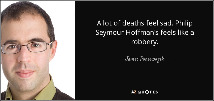 A lot of deaths feel sad. Philip Seymour Hoffman's feels like a robbery. - James Poniewozik