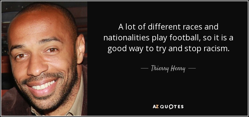 A lot of different races and nationalities play football, so it is a good way to try and stop racism. - Thierry Henry