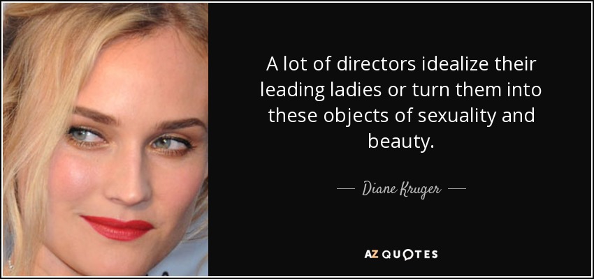 A lot of directors idealize their leading ladies or turn them into these objects of sexuality and beauty. - Diane Kruger