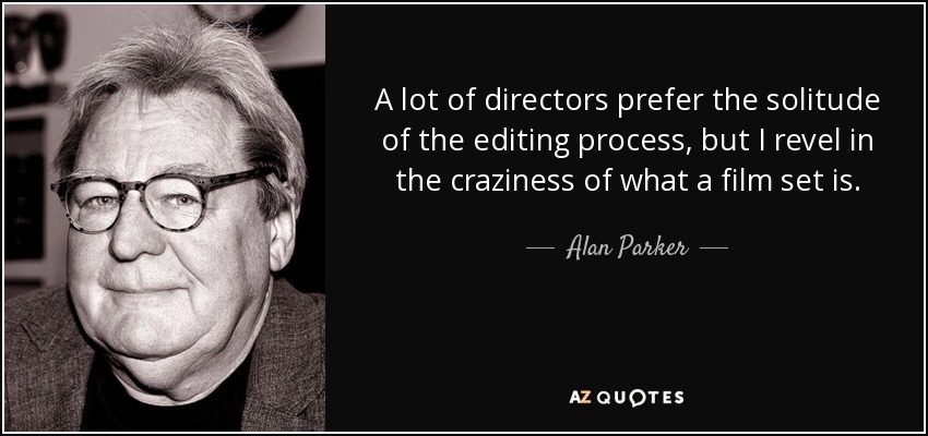 A lot of directors prefer the solitude of the editing process, but I revel in the craziness of what a film set is. - Alan Parker