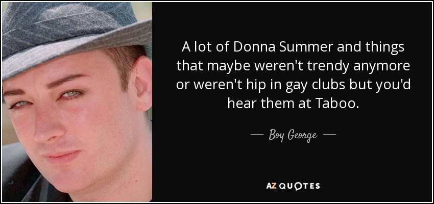 A lot of Donna Summer and things that maybe weren't trendy anymore or weren't hip in gay clubs but you'd hear them at Taboo. - Boy George