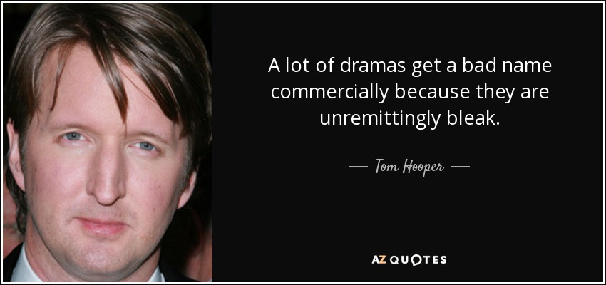A lot of dramas get a bad name commercially because they are unremittingly bleak. - Tom Hooper