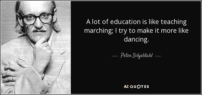 A lot of education is like teaching marching; I try to make it more like dancing. - Peter Schjeldahl
