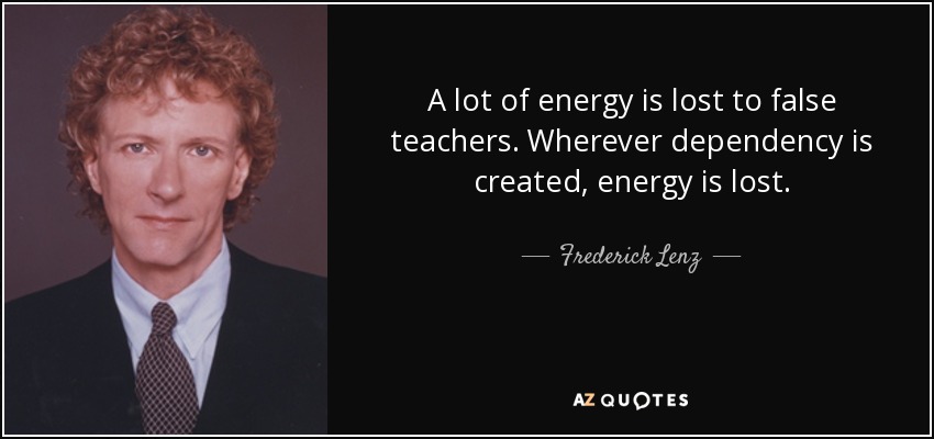 A lot of energy is lost to false teachers. Wherever dependency is created, energy is lost. - Frederick Lenz