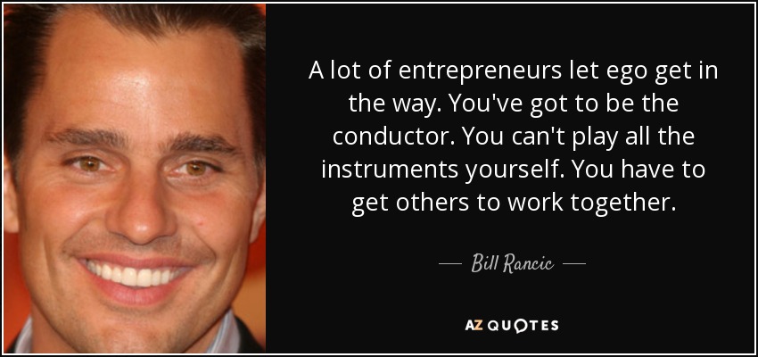 A lot of entrepreneurs let ego get in the way. You've got to be the conductor. You can't play all the instruments yourself. You have to get others to work together. - Bill Rancic