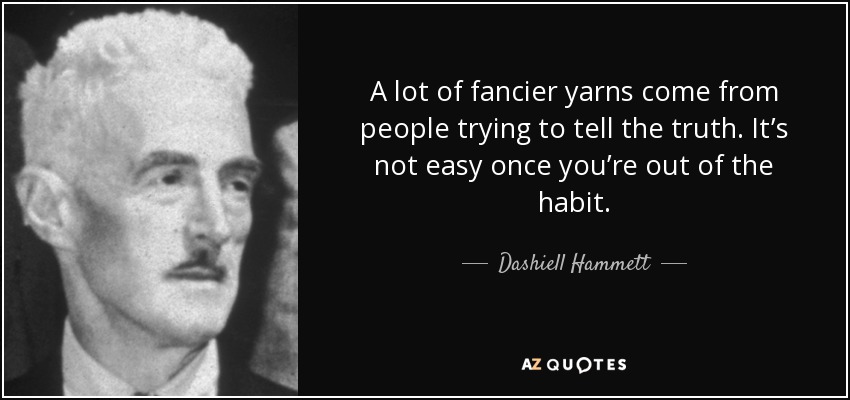 A lot of fancier yarns come from people trying to tell the truth. It’s not easy once you’re out of the habit. - Dashiell Hammett