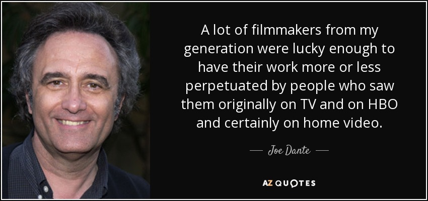 A lot of filmmakers from my generation were lucky enough to have their work more or less perpetuated by people who saw them originally on TV and on HBO and certainly on home video. - Joe Dante
