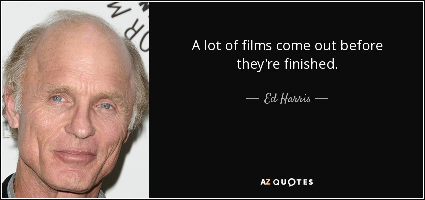 A lot of films come out before they're finished. - Ed Harris